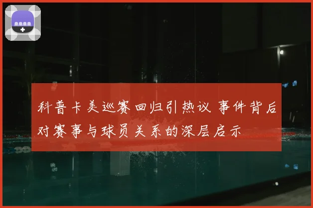 科普卡美巡赛回归引热议 事件背后对赛事与球员关系的深层启示