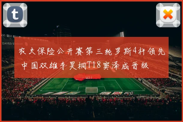 农夫保险公开赛第三轮罗斯4杆领先 中国双雄李昊桐T18窦泽成晋级