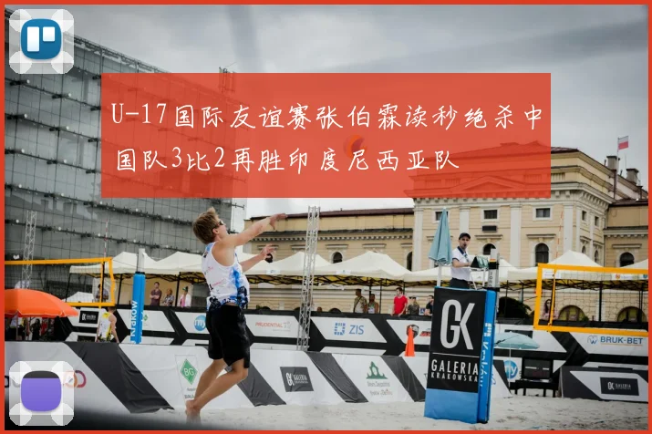 U-17国际友谊赛张伯霖读秒绝杀中国队3比2再胜印度尼西亚队