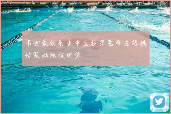 韦世豪劲射击中立柱罗慕洛左路挑传策动绝佳攻势