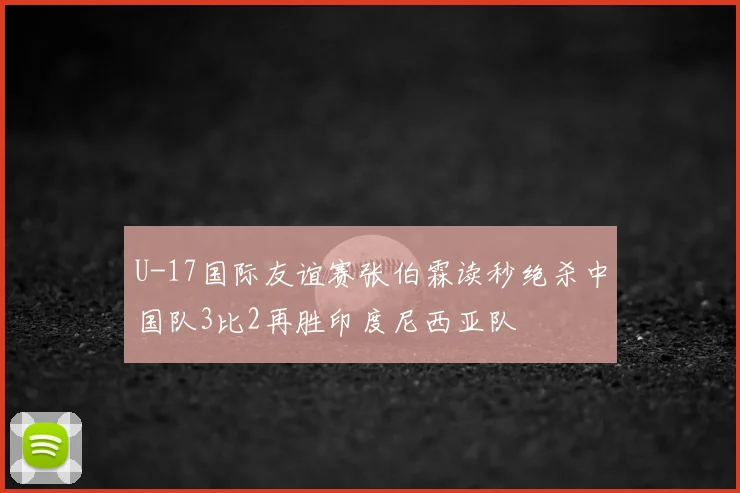 U-17国际友谊赛张伯霖读秒绝杀中国队3比2再胜印度尼西亚队