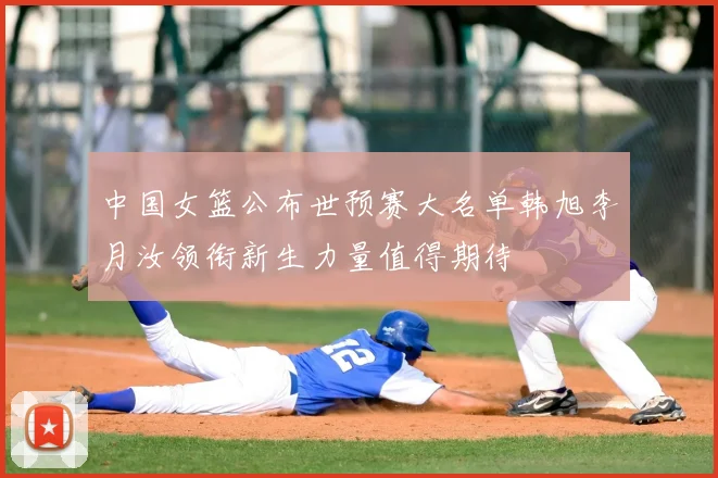 中国女篮公布世预赛大名单韩旭李月汝领衔新生力量值得期待