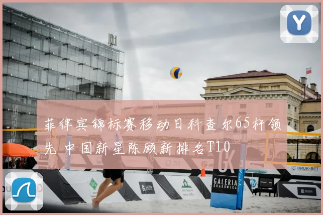 菲律宾锦标赛移动日科查尔65杆领先 中国新星陈顾新排名T10