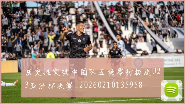 历史性突破中国队五场零封挺进U23亚洲杯决赛_20260210135958