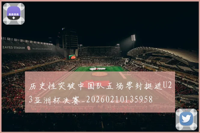 历史性突破中国队五场零封挺进U23亚洲杯决赛_20260210135958