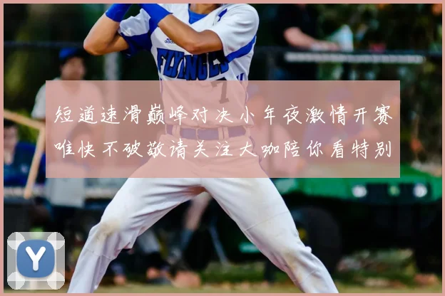 短道速滑巅峰对决小年夜激情开赛唯快不破敬请关注大咖陪你看特别直播