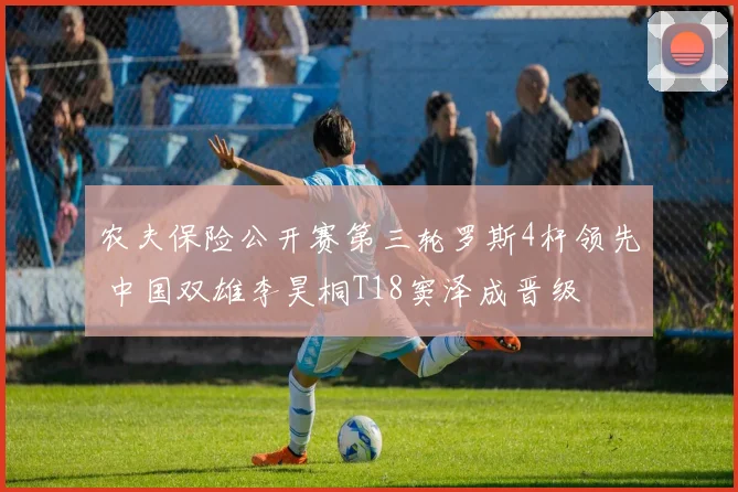 农夫保险公开赛第三轮罗斯4杆领先 中国双雄李昊桐T18窦泽成晋级