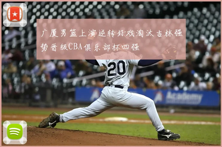 广厦男篮上演逆转好戏淘汰吉林强势晋级CBA俱乐部杯四强