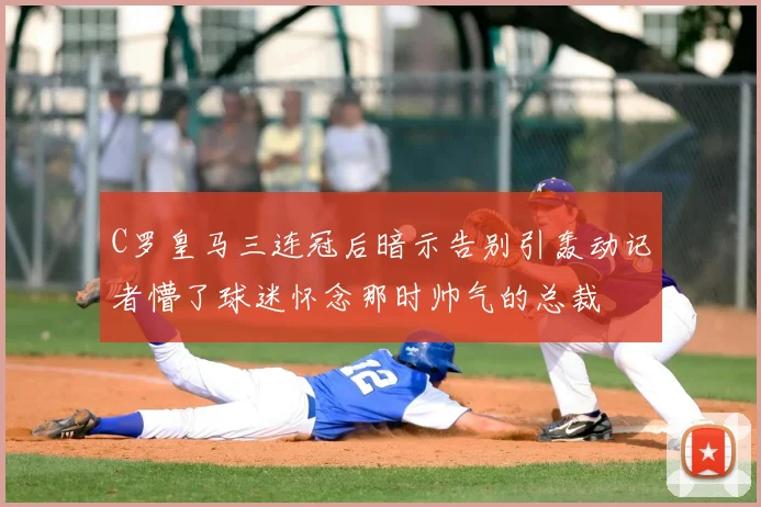 C罗皇马三连冠后暗示告别引轰动记者懵了球迷怀念那时帅气的总裁